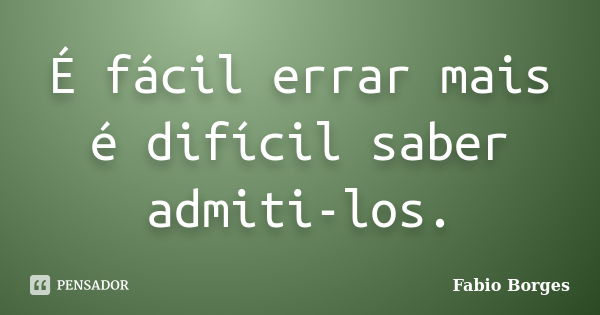 É fácil errar mais é difícil saber admiti-los.... Frase de Fabio Borges.