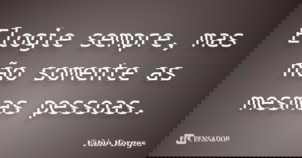 Elogie sempre, mas não somente as mesmas pessoas.... Frase de Fabio Borges.