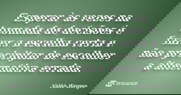 Esperar às vezes na tomada de decisões é fazer a escolha certa e não precipitar de escolher a alternativa errada.... Frase de Fabio Borges.