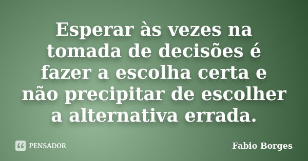 Esperar às vezes na tomada de decisões é fazer a escolha certa e não precipitar de escolher a alternativa errada.... Frase de Fabio Borges.