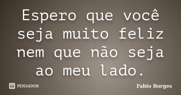 Espero que você seja muito feliz nem que não seja ao meu lado.... Frase de Fabio Borges.