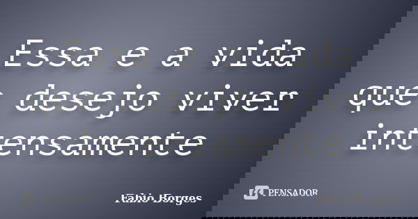 Essa e a vida que desejo viver intensamente... Frase de Fabio Borges.