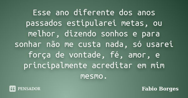 Esse ano diferente dos anos passados estipularei metas, ou melhor, dizendo sonhos e para sonhar não me custa nada, só usarei força de vontade, fé, amor, e princ... Frase de Fabio Borges.