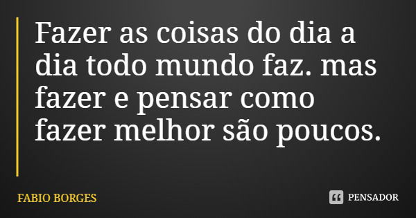 Fazer as coisas do dia a dia todo mundo faz. mas fazer e pensar como fazer melhor são poucos.... Frase de FABIO BORGES.