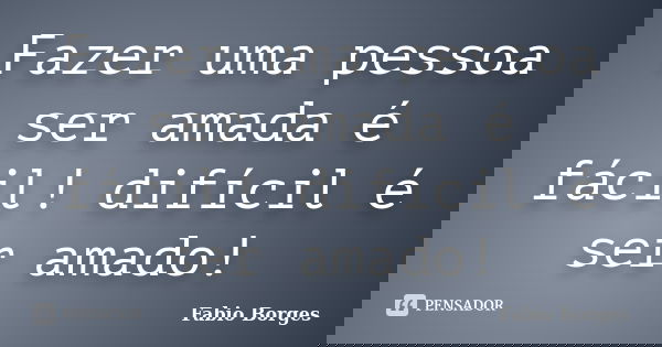 Fazer uma pessoa ser amada é fácil! difícil é ser amado!... Frase de Fabio Borges.