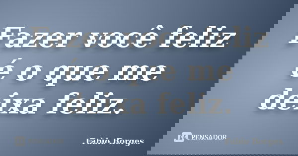 Fazer você feliz é o que me deixa feliz.... Frase de Fabio Borges.