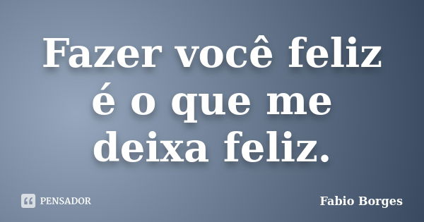 Fazer você feliz é o que me deixa feliz.... Frase de Fabio Borges.