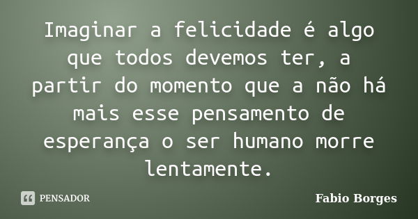 Imaginar a felicidade é algo que todos devemos ter, a partir do momento que a não há mais esse pensamento de esperança o ser humano morre lentamente.... Frase de Fabio Borges.