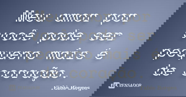 Meu amor por você pode ser pequeno mais é de coração.... Frase de Fabio Borges.