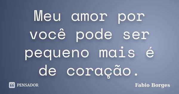 Meu amor por você pode ser pequeno mais é de coração.... Frase de Fabio Borges.