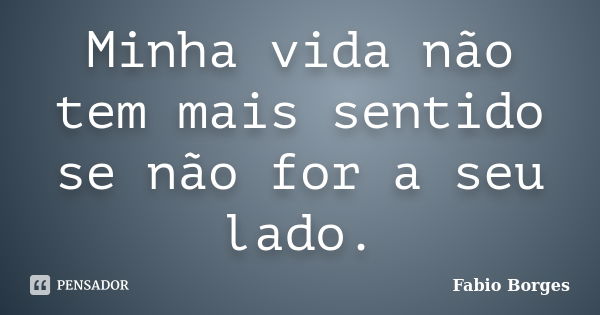 Minha vida não tem mais sentido se não for a seu lado.... Frase de Fabio Borges.