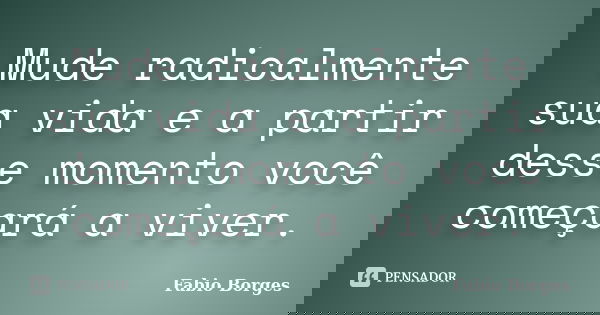 Mude radicalmente sua vida e a partir desse momento você começará a viver.... Frase de Fabio Borges.