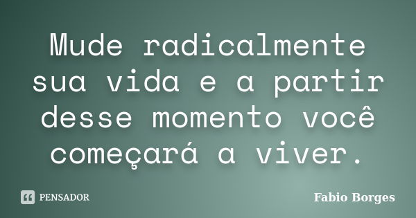 Mude radicalmente sua vida e a partir desse momento você começará a viver.... Frase de Fabio Borges.