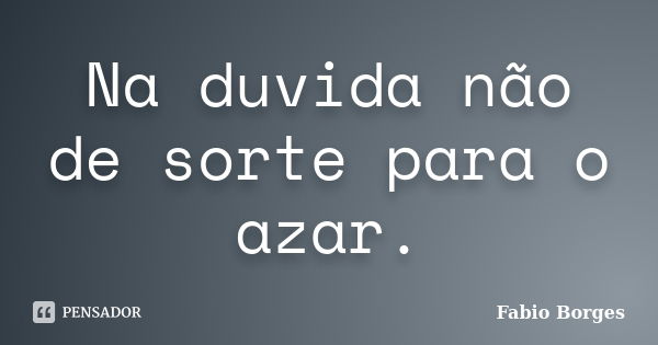 Na duvida não de sorte para o azar.... Frase de Fabio Borges.