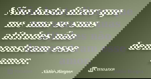 Não basta dizer que me ama se suas atitudes não demonstram esse amor.... Frase de Fabio Borges.