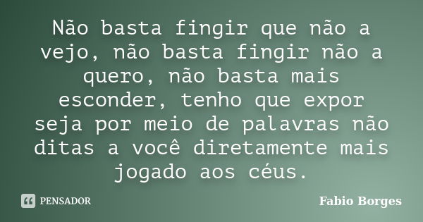 Não basta fingir que não a vejo, não basta fingir não a quero, não basta mais esconder, tenho que expor seja por meio de palavras não ditas a você diretamente m... Frase de Fabio Borges.