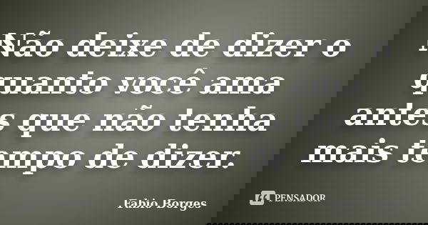 Não deixe de dizer o quanto você ama antes que não tenha mais tempo de dizer.... Frase de Fabio Borges.