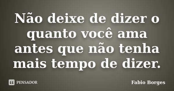 Não deixe de dizer o quanto você ama antes que não tenha mais tempo de dizer.... Frase de Fabio Borges.