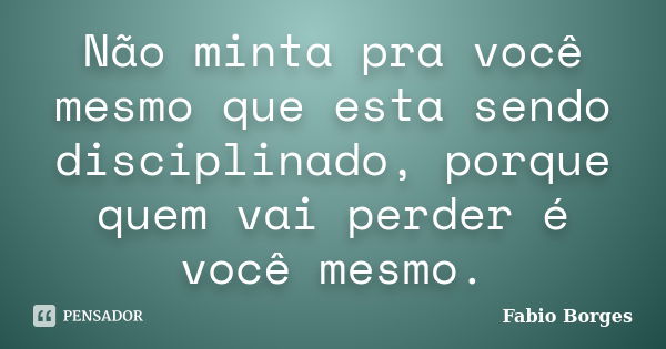 Não minta pra você mesmo que esta sendo disciplinado, porque quem vai perder é você mesmo.... Frase de Fabio borges.