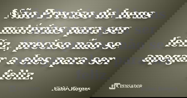 Não Preciso de bens matérias para ser feliz, preciso não se apegar a eles para ser feliz.... Frase de Fabio Borges.