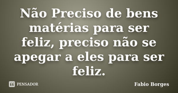 Não Preciso de bens matérias para ser feliz, preciso não se apegar a eles para ser feliz.... Frase de Fabio Borges.