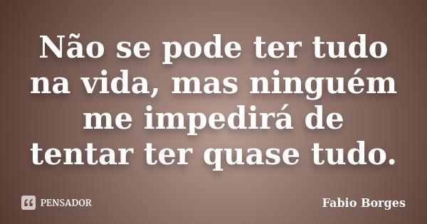 Não se pode ter tudo na vida, mas ninguém me impedirá de tentar ter quase tudo.... Frase de Fabio Borges.