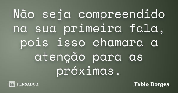 Não seja compreendido na sua primeira fala, pois isso chamara a atenção para as próximas.... Frase de Fabio Borges.