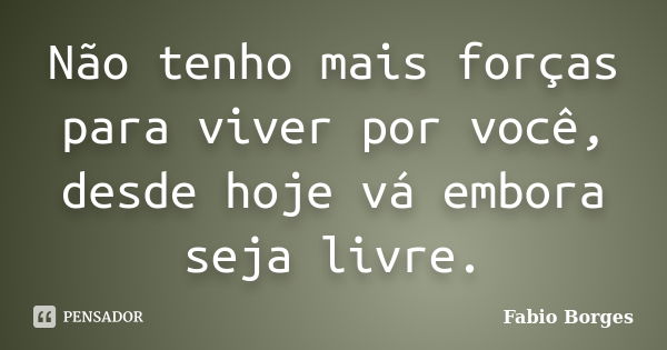 Não tenho mais forças para viver por você, desde hoje vá embora seja livre.... Frase de Fabio Borges.