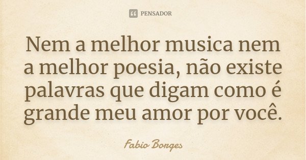 Nem a melhor musica nem a melhor poesia, não existe palavras que digam como é grande meu amor por você.... Frase de Fabio Borges.