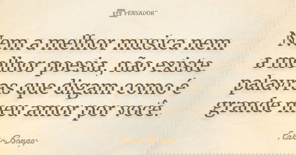 Nem a melhor musica nem a melhor poesia, não existe palavras que digam como é grande meu amor por você.... Frase de Fabio Borges.