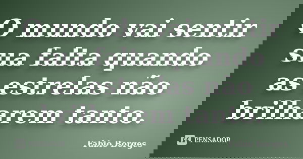 O mundo vai sentir sua falta quando as estrelas não brilharem tanto.... Frase de Fabio Borges.