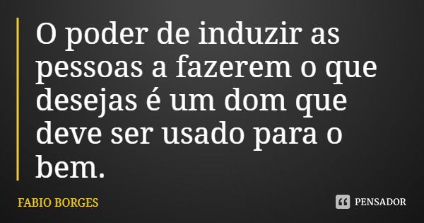 O poder de induzir as pessoas a fazerem o que desejas é um dom que deve ser usado para o bem.... Frase de FABIO BORGES.