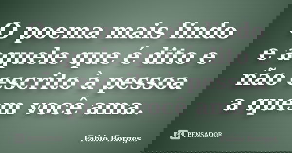 O poema mais lindo e aquele que é dito e não escrito à pessoa a quem você ama.... Frase de Fabio Borges.