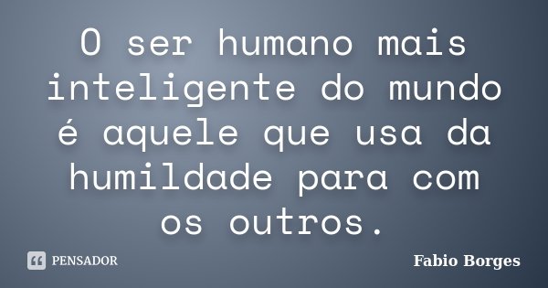 O ser humano mais inteligente do mundo é aquele que usa da humildade para com os outros.... Frase de Fabio Borges.