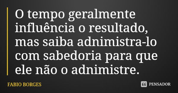 O tempo geralmente influência o resultado, mas saiba adnimistra-lo com sabedoria para que ele não o administre.... Frase de FABIO BORGES.