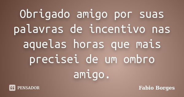 Obrigado amigo por suas palavras de incentivo nas aquelas horas que mais precisei de um ombro amigo.... Frase de Fabio Borges.