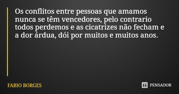 Os conflitos entre pessoas que amamos nunca se têm vencedores, pelo contrario todos perdemos e as cicatrizes não fecham e a dor árdua, dói por muitos e muitos a... Frase de FABIO BORGES.