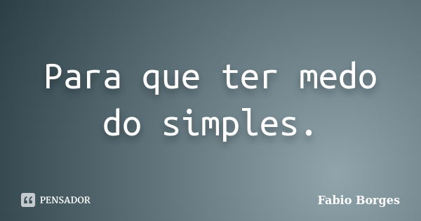 Para que ter medo do simples.... Frase de Fabio Borges.