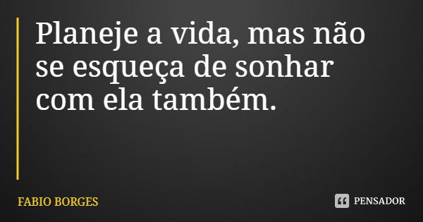 Planeje a vida, mas não se esqueça de sonhar com ela também.... Frase de FABIO BORGES.