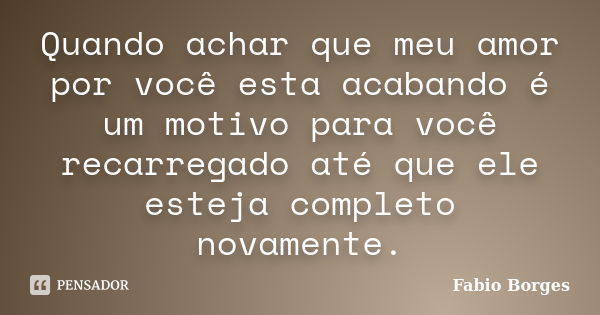 Quando achar que meu amor por você esta acabando é um motivo para você recarregado até que ele esteja completo novamente.... Frase de Fabio Borges.