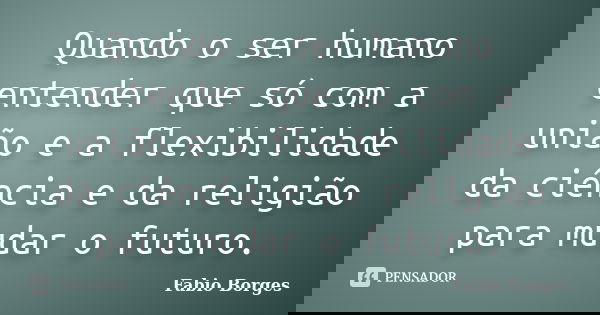 Quando o ser humano entender que só com a união e a flexibilidade da ciência e da religião para mudar o futuro.... Frase de Fabio Borges.