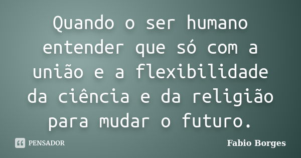 Quando o ser humano entender que só com a união e a flexibilidade da ciência e da religião para mudar o futuro.... Frase de Fabio Borges.