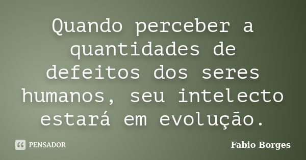 Quando perceber a quantidades de defeitos dos seres humanos, seu intelecto estará em evolução.... Frase de Fabio Borges.