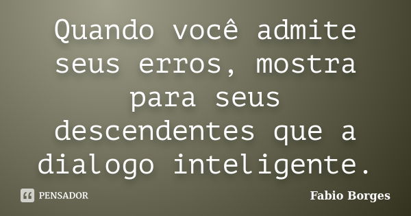 Quando você admite seus erros, mostra para seus descendentes que a dialogo inteligente.... Frase de Fabio Borges.