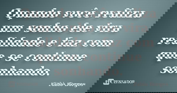 Quando você realiza um sonho ele vira realidade e faz com que se continue sonhando.... Frase de Fabio Borges.