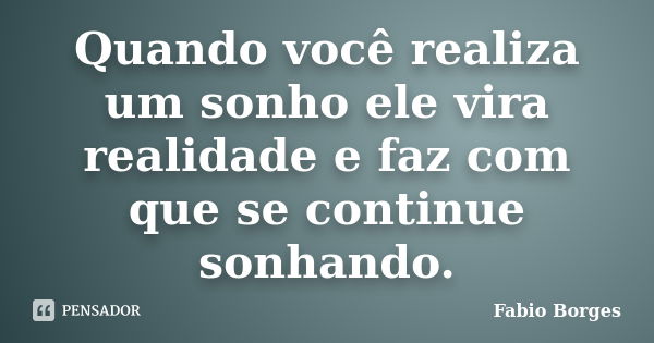 Quando você realiza um sonho ele vira realidade e faz com que se continue sonhando.... Frase de Fabio Borges.