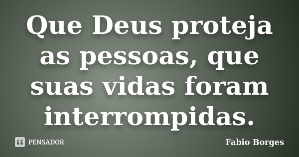 Que Deus proteja as pessoas, que suas vidas foram interrompidas.... Frase de Fabio Borges.