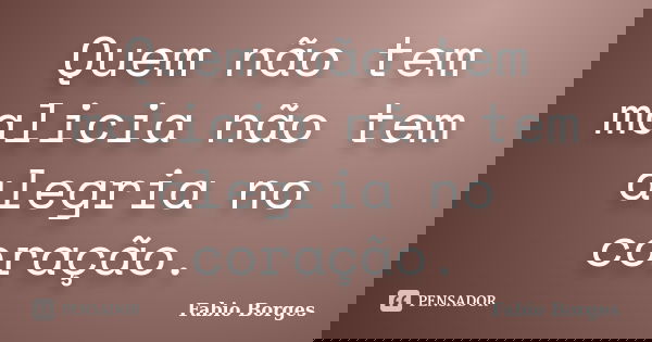 Quem não tem malicia não tem alegria no coração.... Frase de Fabio Borges.