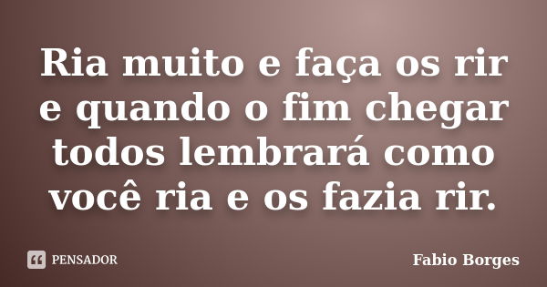 Ria muito e faça os rir e quando o fim chegar todos lembrará como você ria e os fazia rir.... Frase de Fabio Borges.