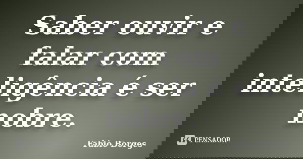 Saber ouvir e falar com inteligência é ser nobre.... Frase de Fabio Borges.